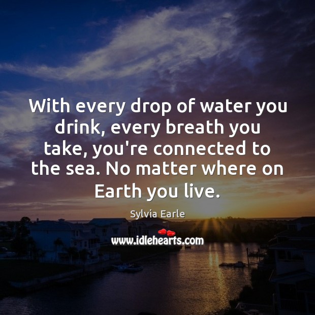 With every drop of water you drink, every breath you take, you’re Sylvia Earle Picture Quote