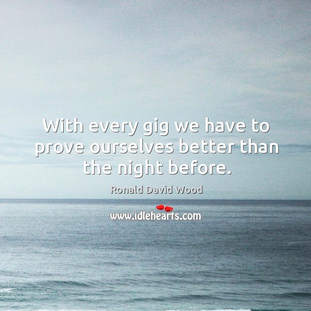 With every gig we have to prove ourselves better than the night before. Ronald David Wood Picture Quote