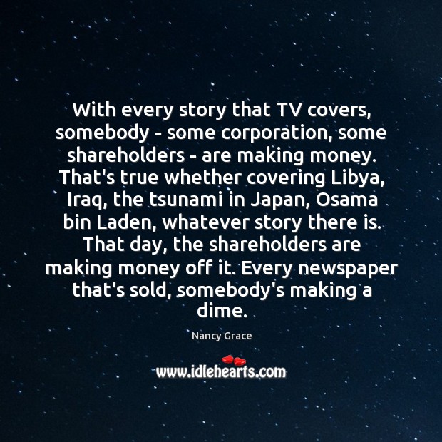With every story that TV covers, somebody – some corporation, some shareholders Nancy Grace Picture Quote
