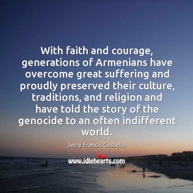 With faith and courage, generations of armenians have overcome great suffering and proudly Jerry Francis Costello Picture Quote