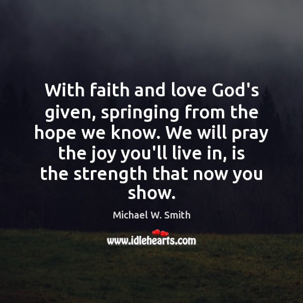 With faith and love God’s given, springing from the hope we know. Michael W. Smith Picture Quote