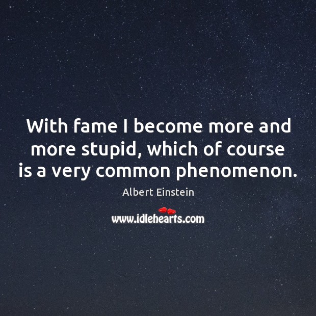With fame I become more and more stupid, which of course is a very common phenomenon. Image