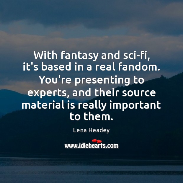 With fantasy and sci-fi, it’s based in a real fandom. You’re presenting Lena Headey Picture Quote