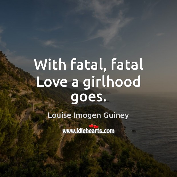 With fatal, fatal Love a girlhood goes. Louise Imogen Guiney Picture Quote