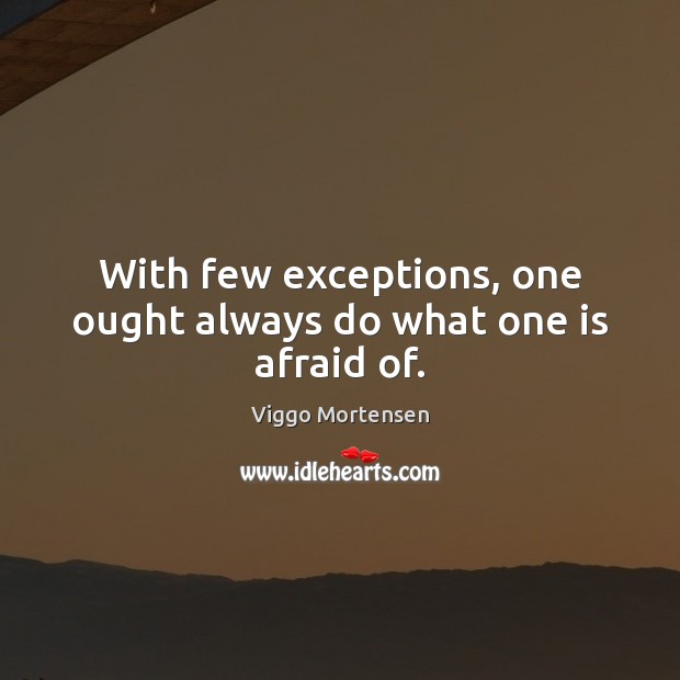 With few exceptions, one ought always do what one is afraid of. Viggo Mortensen Picture Quote