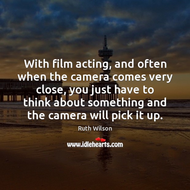 With film acting, and often when the camera comes very close, you Image