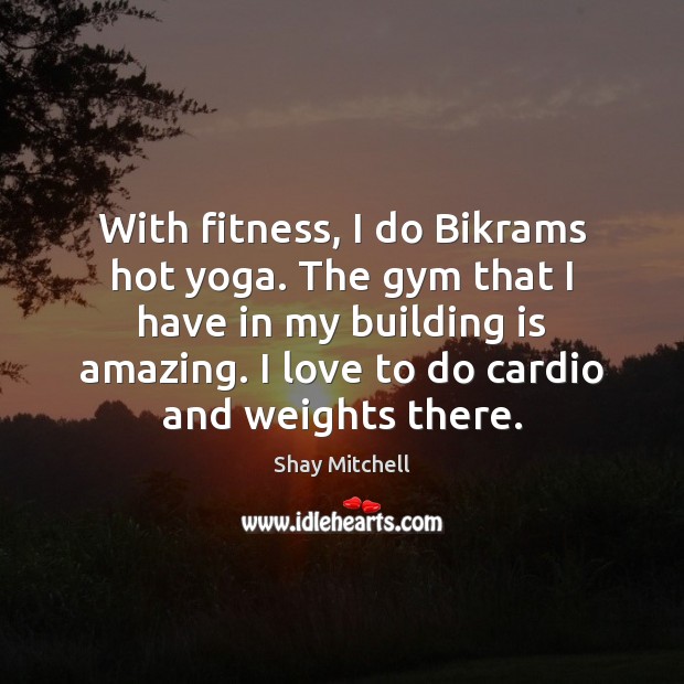 With fitness, I do Bikrams hot yoga. The gym that I have Image