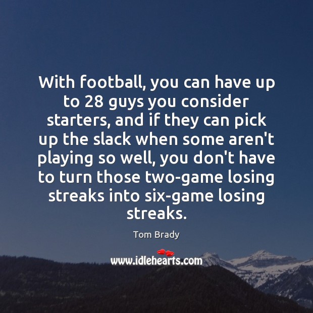 With football, you can have up to 28 guys you consider starters, and Tom Brady Picture Quote