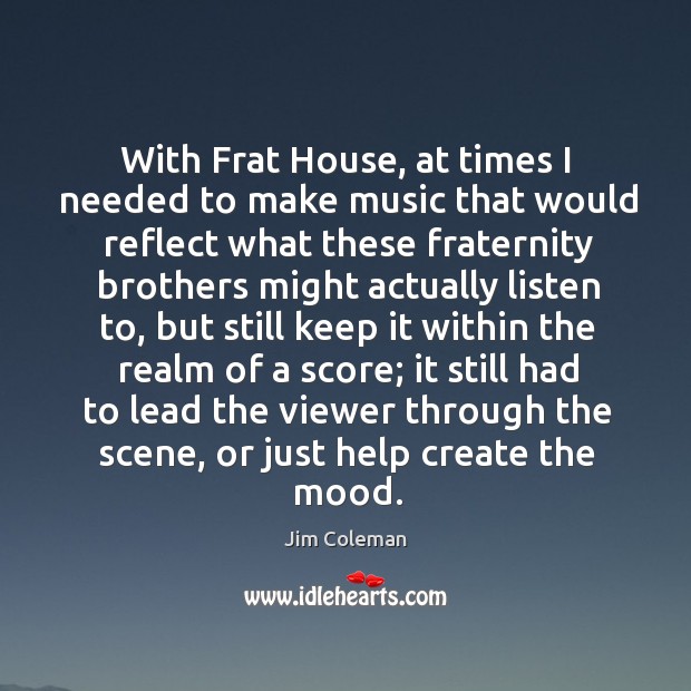 With frat house, at times I needed to make music that would reflect what these Jim Coleman Picture Quote