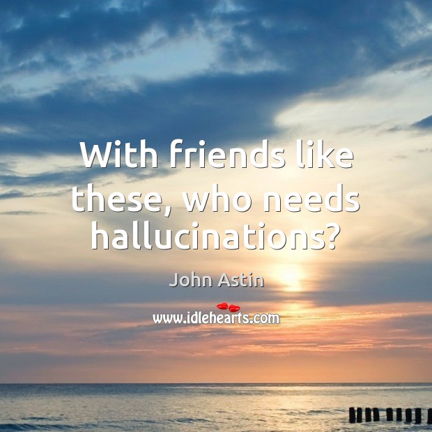 With friends like these, who needs hallucinations? Image