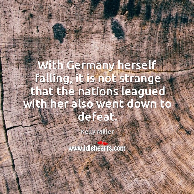 With germany herself falling, it is not strange that the nations leagued with her also went down to defeat. Kelly Miller Picture Quote