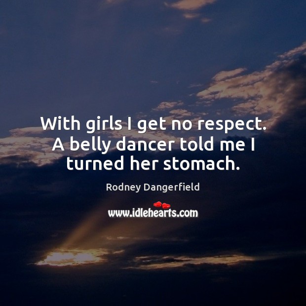 With girls I get no respect. A belly dancer told me I turned her stomach. Rodney Dangerfield Picture Quote
