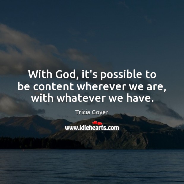 With God, it’s possible to be content wherever we are, with whatever we have. Tricia Goyer Picture Quote