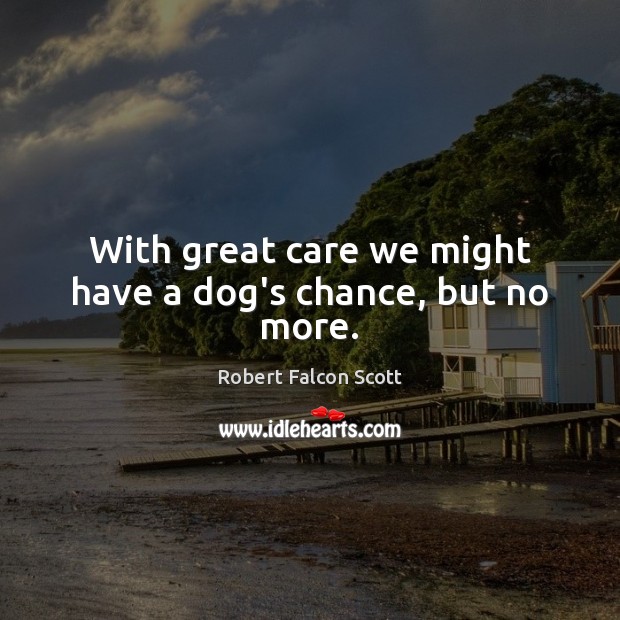 With great care we might have a dog’s chance, but no more. Robert Falcon Scott Picture Quote