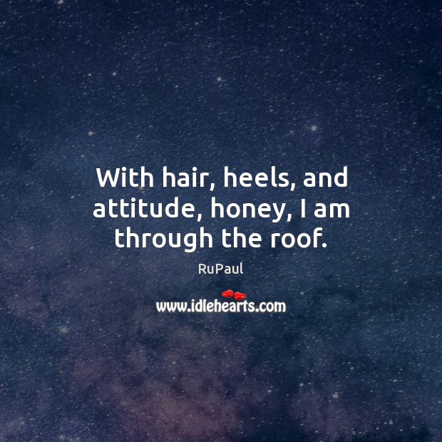 With hair, heels, and attitude, honey, I am through the roof. RuPaul Picture Quote