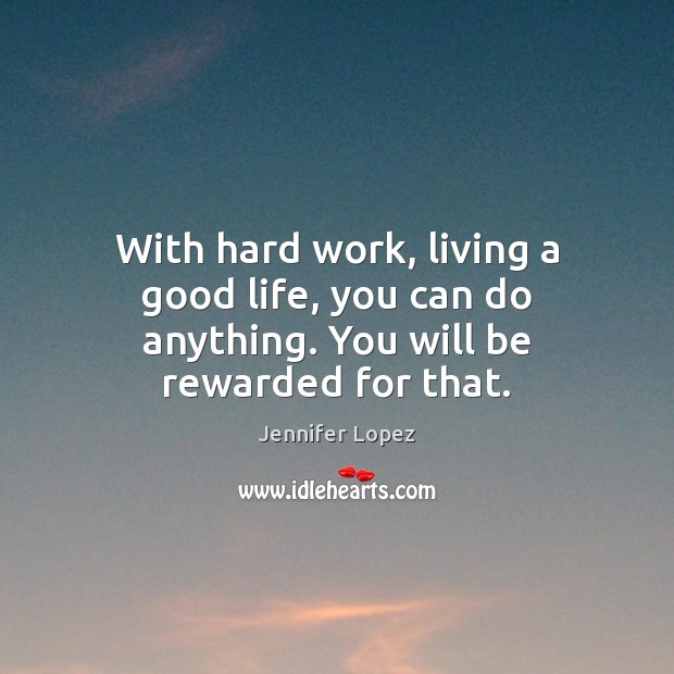 With hard work, living a good life, you can do anything. You will be rewarded for that. Jennifer Lopez Picture Quote