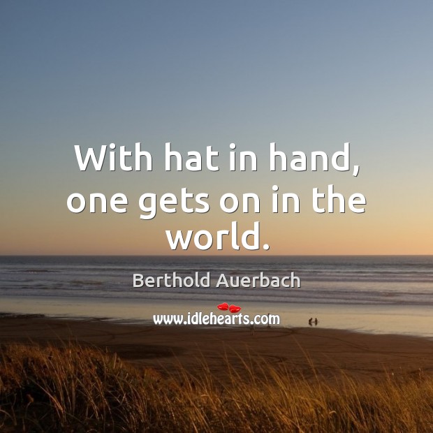 With hat in hand, one gets on in the world. Berthold Auerbach Picture Quote