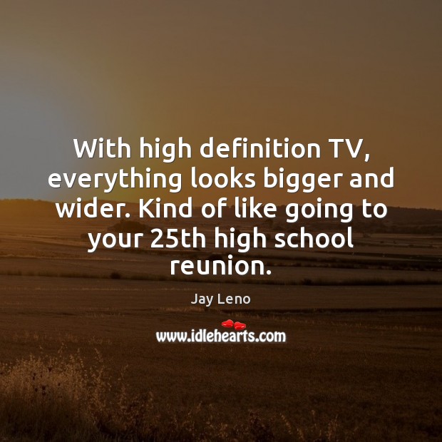 With high definition TV, everything looks bigger and wider. Kind of like Jay Leno Picture Quote