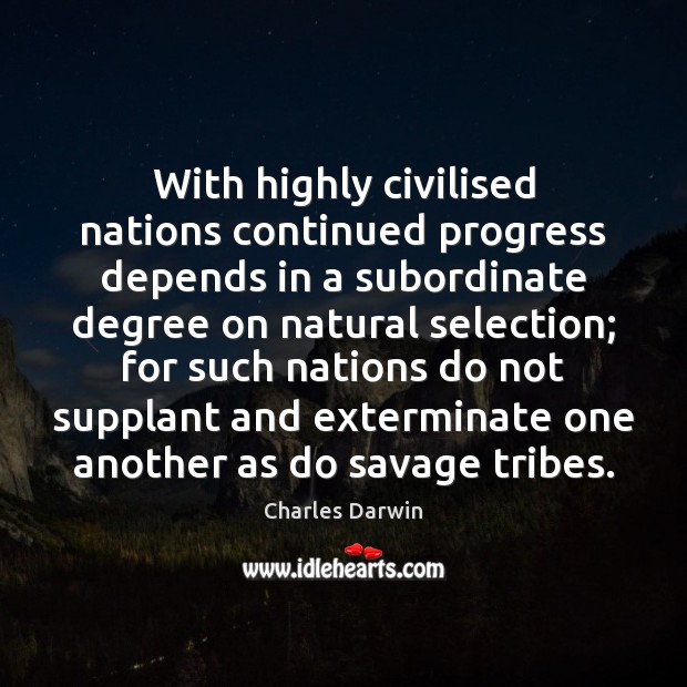 With highly civilised nations continued progress depends in a subordinate degree on 