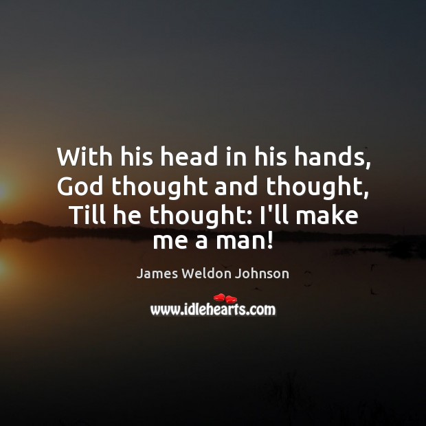 With his head in his hands, God thought and thought, Till he thought: I’ll make me a man! James Weldon Johnson Picture Quote