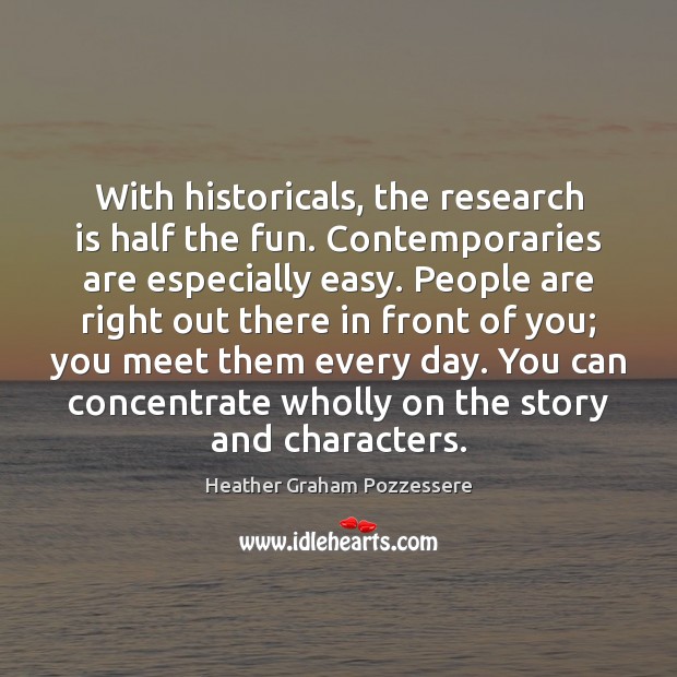 With historicals, the research is half the fun. Contemporaries are especially easy. Heather Graham Pozzessere Picture Quote