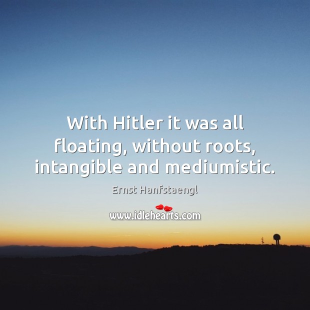 With Hitler it was all floating, without roots, intangible and mediumistic. Ernst Hanfstaengl Picture Quote