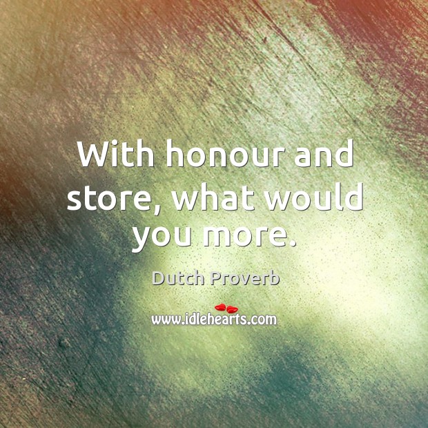 With honour and store, what would you more. Image