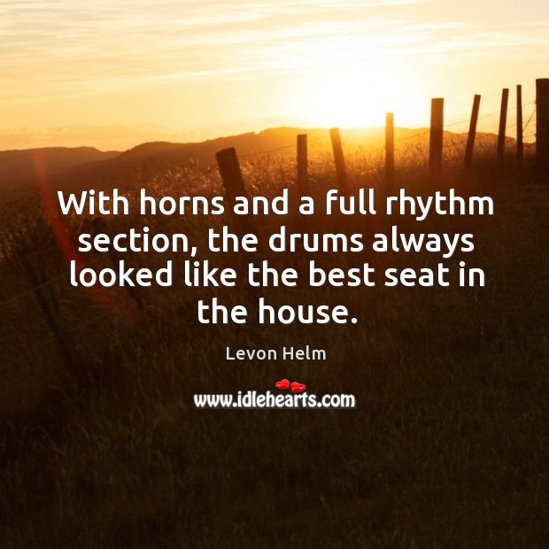 With horns and a full rhythm section, the drums always looked like the best seat in the house. Levon Helm Picture Quote