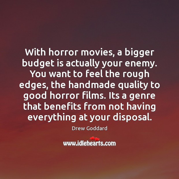 With horror movies, a bigger budget is actually your enemy. You want Drew Goddard Picture Quote