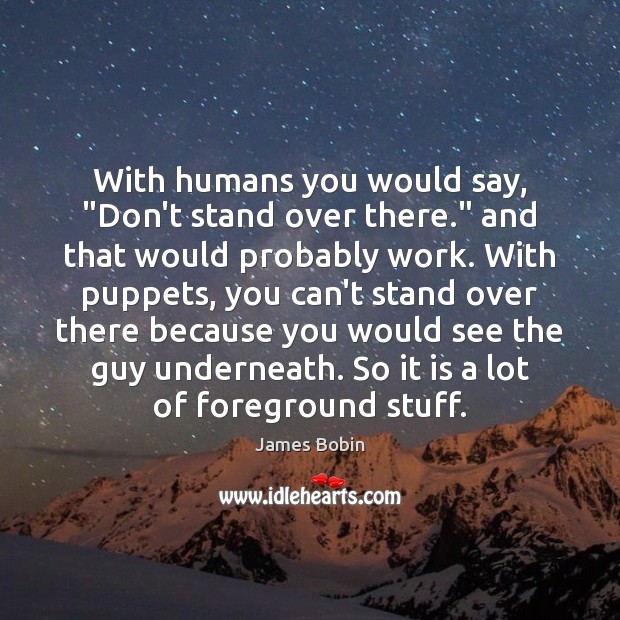 With humans you would say, “Don’t stand over there.” and that would James Bobin Picture Quote