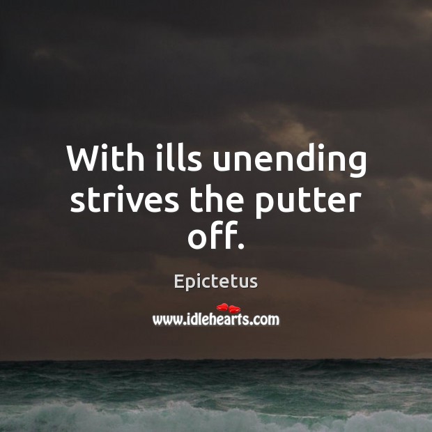 With ills unending strives the putter off. Image