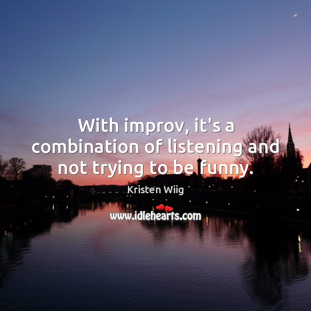 With improv, it’s a combination of listening and not trying to be funny. Kristen Wiig Picture Quote