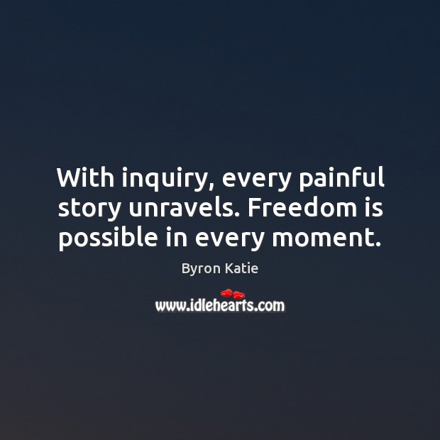 With inquiry, every painful story unravels. Freedom is possible in every moment. Byron Katie Picture Quote
