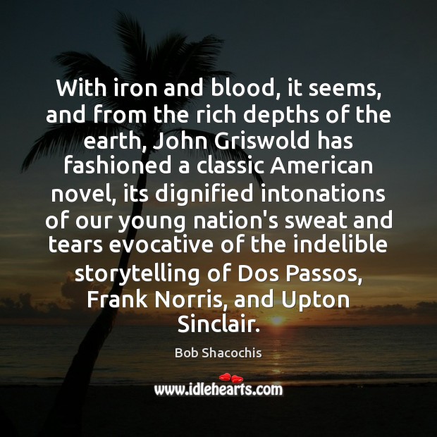 With iron and blood, it seems, and from the rich depths of Bob Shacochis Picture Quote