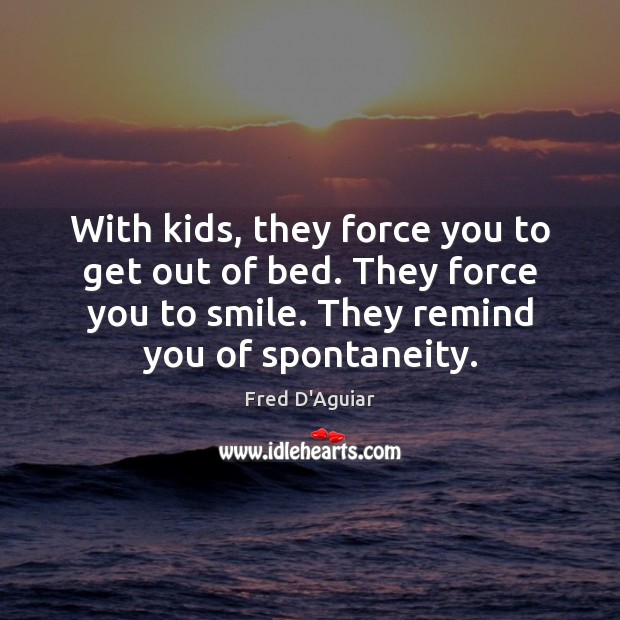 With kids, they force you to get out of bed. They force Image