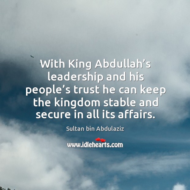 With king abdullah’s leadership and his people’s trust he can keep the kingdom stable and secure in all its affairs. Image