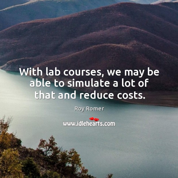 With lab courses, we may be able to simulate a lot of that and reduce costs. Roy Romer Picture Quote