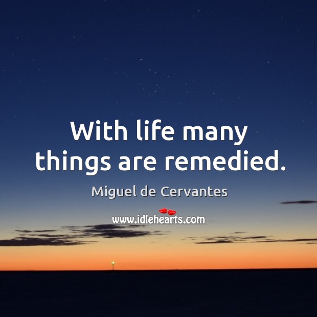 With life many things are remedied. Miguel de Cervantes Picture Quote