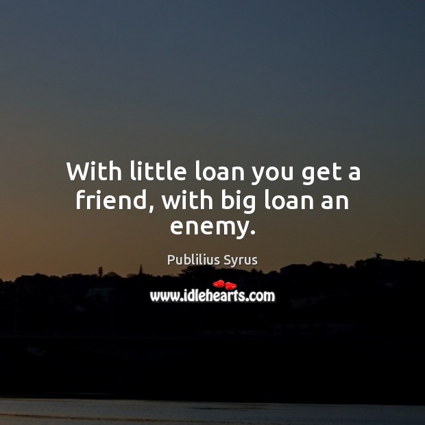 With little loan you get a friend, with big loan an enemy. Publilius Syrus Picture Quote