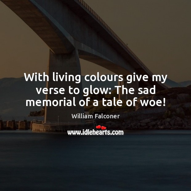 With living colours give my verse to glow: The sad memorial of a tale of woe! Image