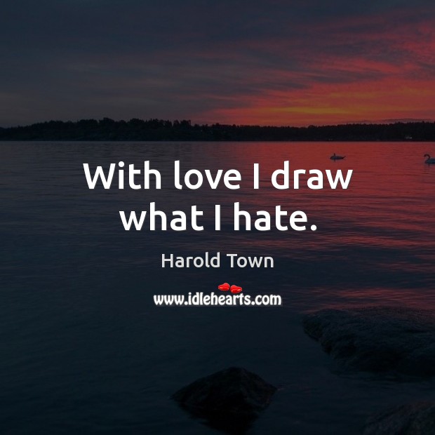 With love I draw what I hate. Harold Town Picture Quote
