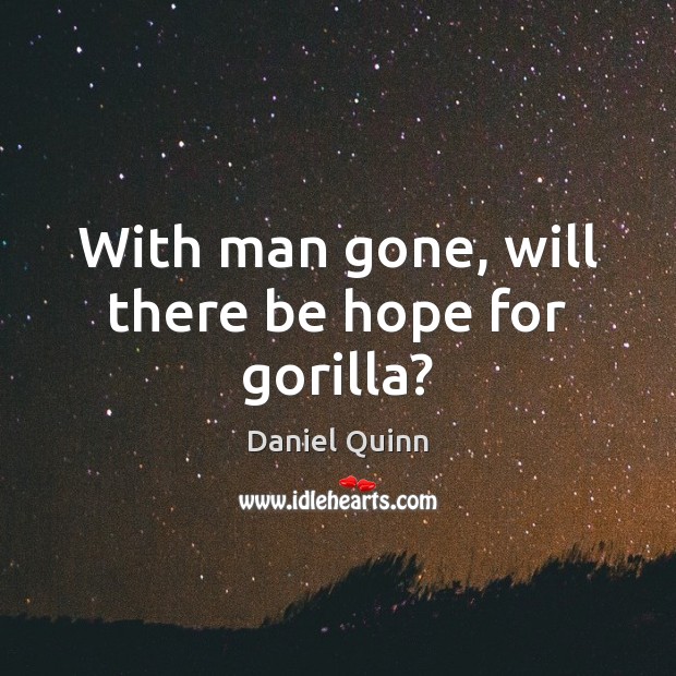 With man gone, will there be hope for gorilla? Daniel Quinn Picture Quote