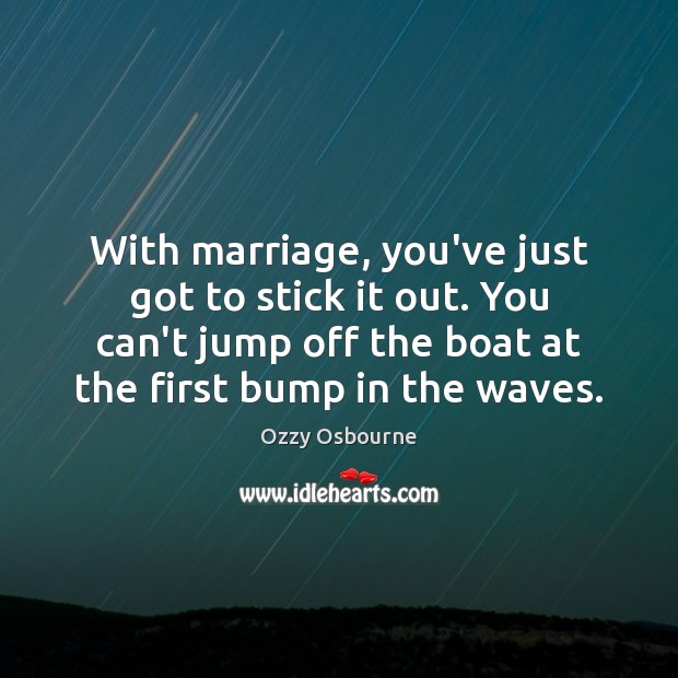 With marriage, you’ve just got to stick it out. You can’t jump Ozzy Osbourne Picture Quote