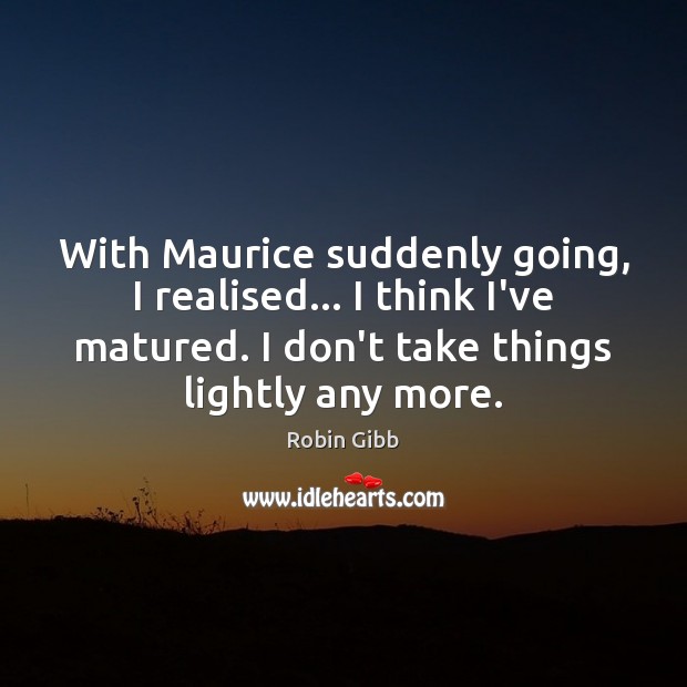 With Maurice suddenly going, I realised… I think I’ve matured. I don’t Robin Gibb Picture Quote