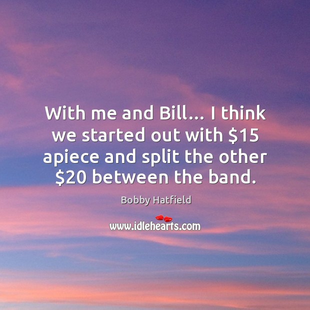 With me and bill… I think we started out with $15 apiece and split the other $20 between the band. Image