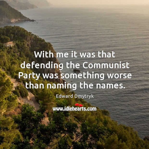 With me it was that defending the communist party was something worse than naming the names. Edward Dmytryk Picture Quote