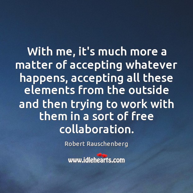 With me, it’s much more a matter of accepting whatever happens, accepting Robert Rauschenberg Picture Quote