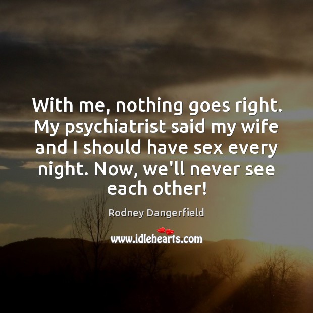 With me, nothing goes right. My psychiatrist said my wife and I Rodney Dangerfield Picture Quote