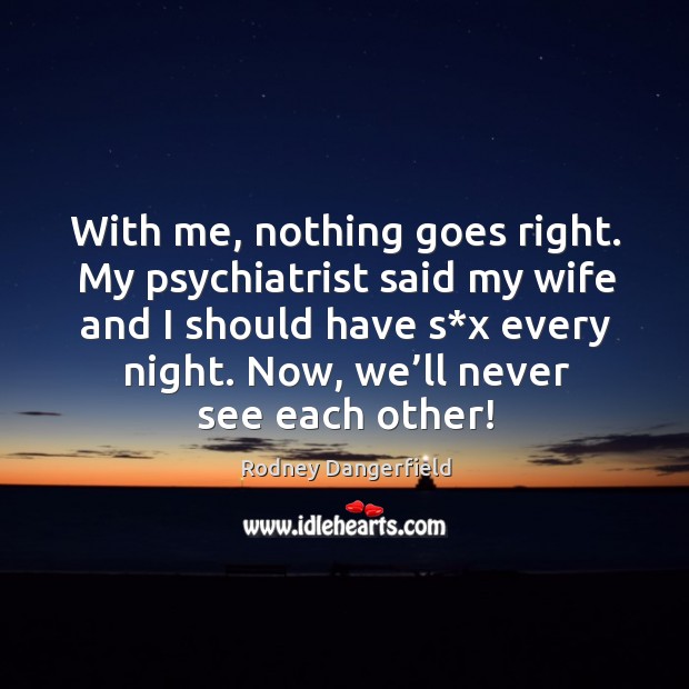 With me, nothing goes right. My psychiatrist said my wife and I should have s*x every night. Now, we’ll never see each other! Rodney Dangerfield Picture Quote