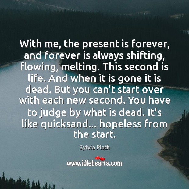 With me, the present is forever, and forever is always shifting, flowing, 